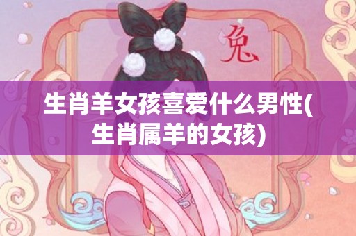 生肖羊女孩喜爱什么男性(生肖属羊的女孩)