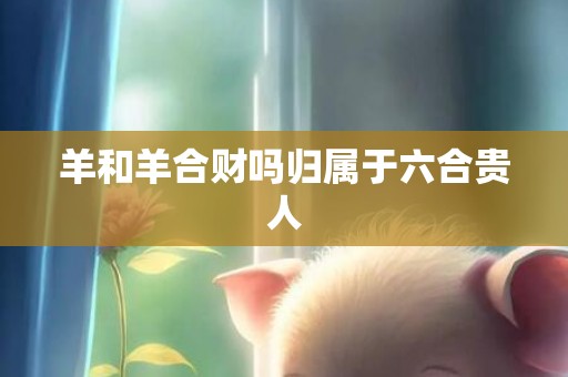 羊和羊合财吗归属于六合贵人