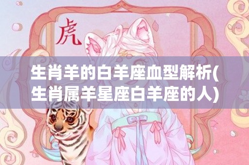生肖羊的白羊座血型解析(生肖属羊星座白羊座的人)