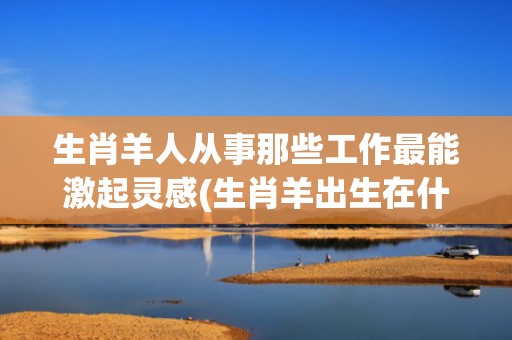 生肖羊人从事那些工作最能激起灵感(生肖羊出生在什么时辰好)