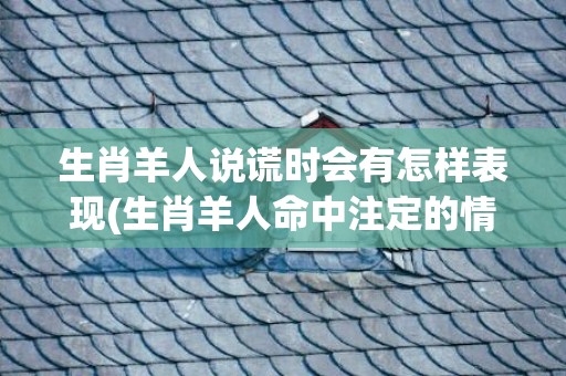 生肖羊人说谎时会有怎样表现(生肖羊人命中注定的情人)