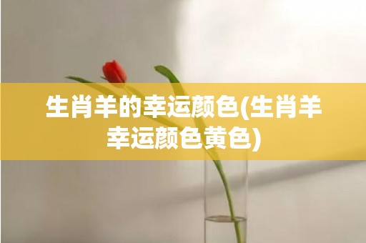 生肖羊的幸运颜色(生肖羊幸运颜色黄色)