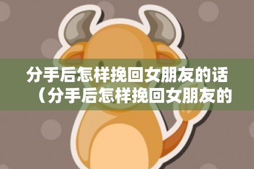 分手后怎样挽回女朋友的话（分手后怎样挽回女朋友的话术）
