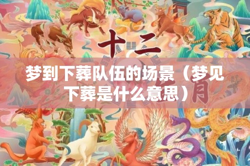 梦到下葬队伍的场景（梦见下葬是什么意思）