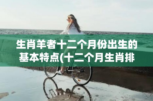 生肖羊者十二个月份出生的基本特点(十二个月生肖排名表)