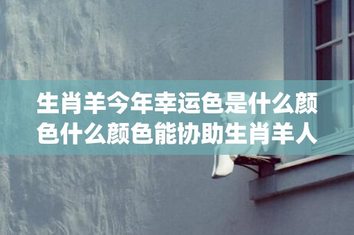 生肖羊今年幸运色是什么颜色什么颜色能协助生肖羊人开运助运(1991年生肖羊的幸运色是什么颜色)