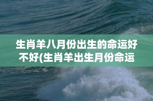 生肖羊八月份出生的命运好不好(生肖羊出生月份命运)