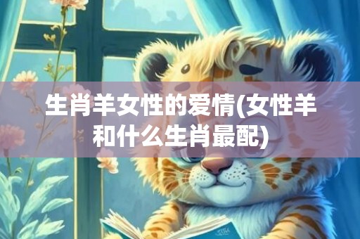 生肖羊女性的爱情(女性羊和什么生肖最配)