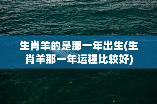 生肖羊的是那一年出生(生肖羊那一年运程比较好)