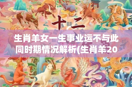 生肖羊女一生事业运不与此同时期情况解析(生肖羊2023年事业)
