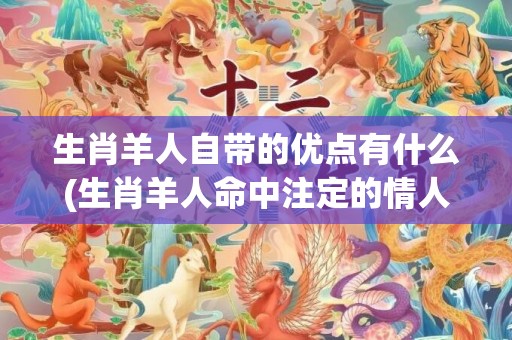 生肖羊人自带的优点有什么(生肖羊人命中注定的情人)
