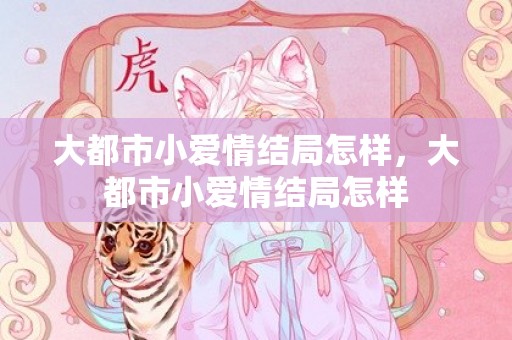 大都市小爱情结局怎样，大都市小爱情结局怎样