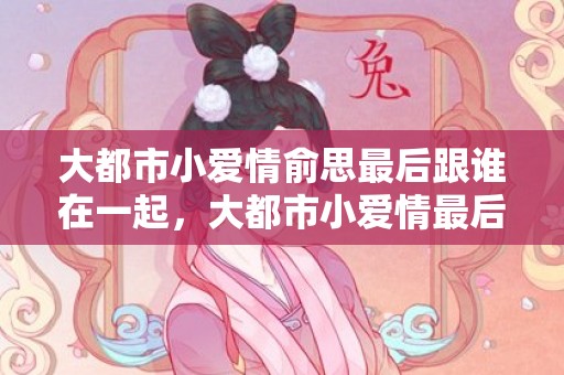 大都市小爱情俞思最后跟谁在一起，大都市小爱情最后结局