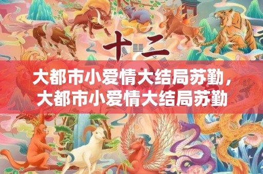 大都市小爱情大结局苏勤，大都市小爱情大结局苏勤