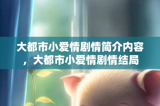 大都市小爱情剧情简介内容，大都市小爱情剧情结局