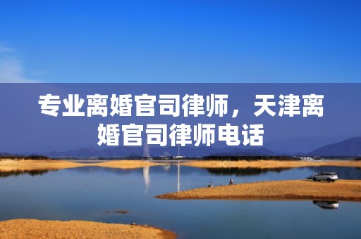 专业离婚官司律师，天津离婚官司律师电话