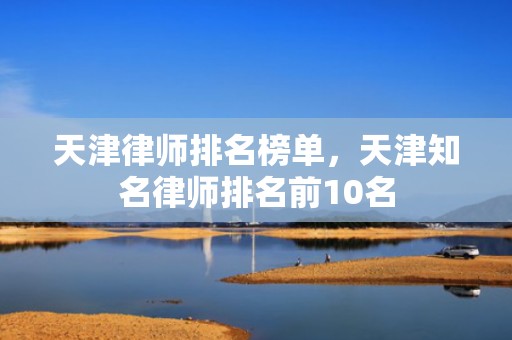 天津律师排名榜单，天津知名律师排名前10名