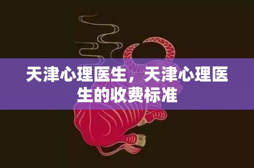 天津心理医生，天津心理医生的收费标准