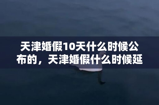 天津婚假10天什么时候公布的，天津婚假什么时候延长