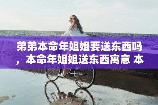 弟弟本命年姐姐要送东西吗，本命年姐姐送东西寓意 本命年的起始时间