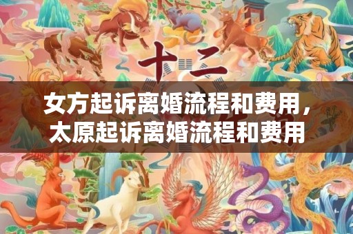 女方起诉离婚流程和费用，太原起诉离婚流程和费用