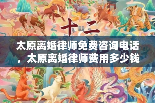 太原离婚律师免费咨询电话，太原离婚律师费用多少钱