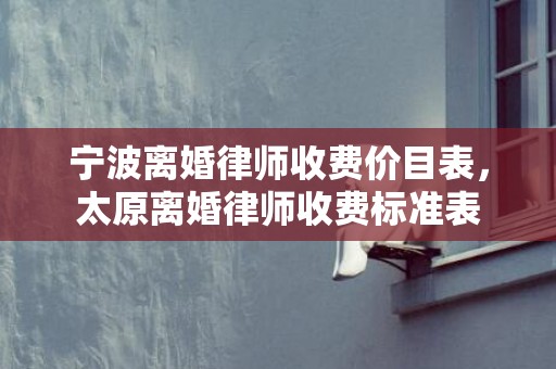 宁波离婚律师收费价目表，太原离婚律师收费标准表