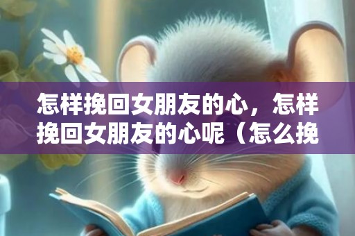 怎样挽回女朋友的心，怎样挽回女朋友的心呢（怎么挽回女朋友的心）