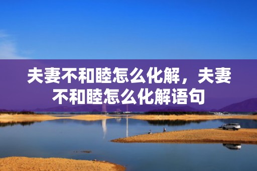 夫妻不和睦怎么化解，夫妻不和睦怎么化解语句