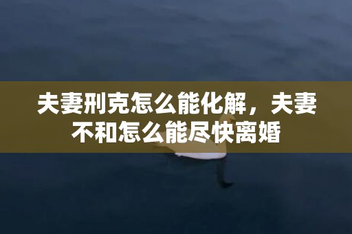 夫妻刑克怎么能化解，夫妻不和怎么能尽快离婚