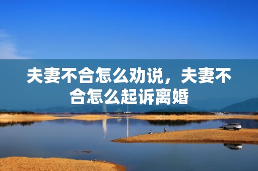 夫妻不合怎么劝说，夫妻不合怎么起诉离婚