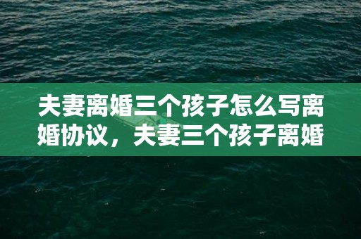 夫妻离婚三个孩子怎么写离婚协议，夫妻三个孩子离婚怎么判