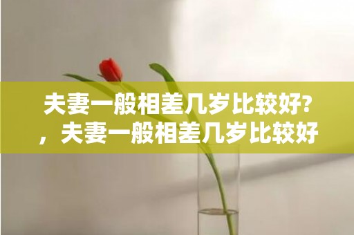 夫妻一般相差几岁比较好?，夫妻一般相差几岁比较好