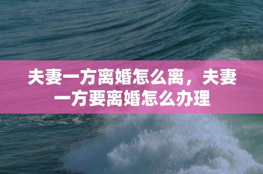 夫妻一方离婚怎么离，夫妻一方要离婚怎么办理
