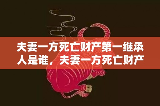 夫妻一方死亡财产第一继承人是谁，夫妻一方死亡财产继承比例