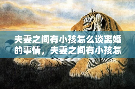 夫妻之间有小孩怎么谈离婚的事情，夫妻之间有小孩怎么离婚
