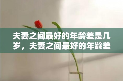 夫妻之间最好的年龄差是几岁，夫妻之间最好的年龄差