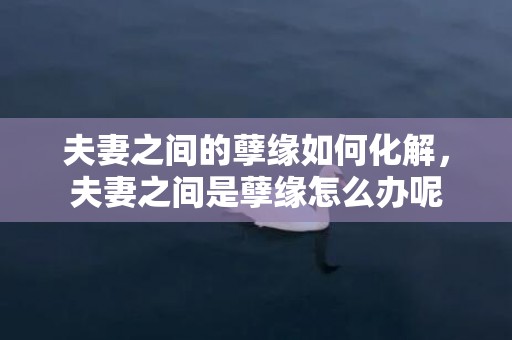 夫妻之间的孽缘如何化解，夫妻之间是孽缘怎么办呢