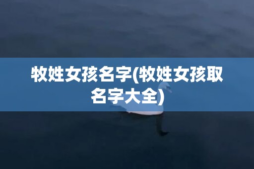 牧姓女孩名字(牧姓女孩取名字大全)