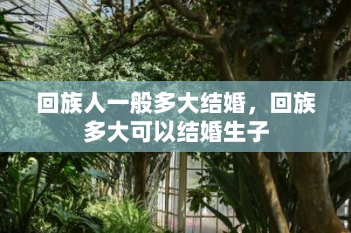 回族人一般多大结婚，回族多大可以结婚生子