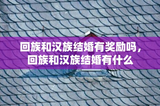 回族和汉族结婚有奖励吗，回族和汉族结婚有什么
