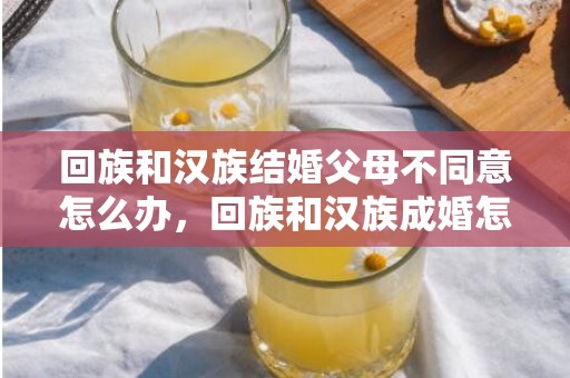 回族和汉族结婚父母不同意怎么办，回族和汉族成婚怎么办