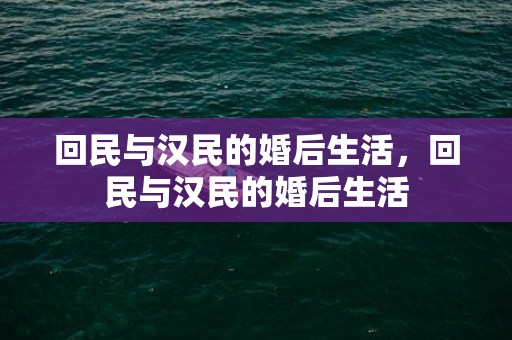 回民与汉民的婚后生活，回民与汉民的婚后生活