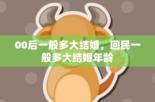 00后一般多大结婚，回民一般多大结婚年龄