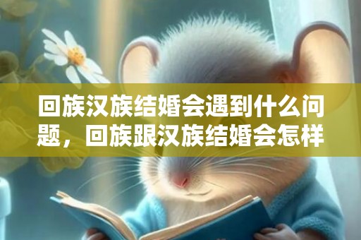 回族汉族结婚会遇到什么问题，回族跟汉族结婚会怎样