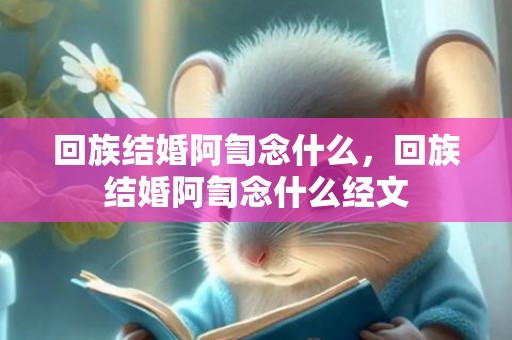 回族结婚阿訇念什么，回族结婚阿訇念什么经文