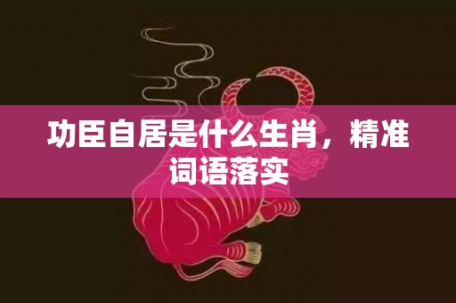 功臣自居是什么生肖，精准词语落实