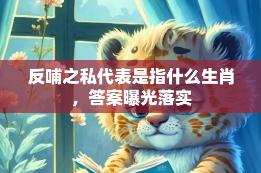 反哺之私代表是指什么生肖，答案曝光落实
