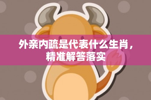 外亲内疏是代表什么生肖，精准解答落实