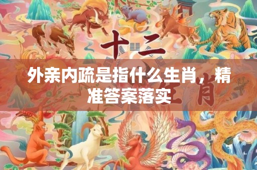 外亲内疏是指什么生肖，精准答案落实